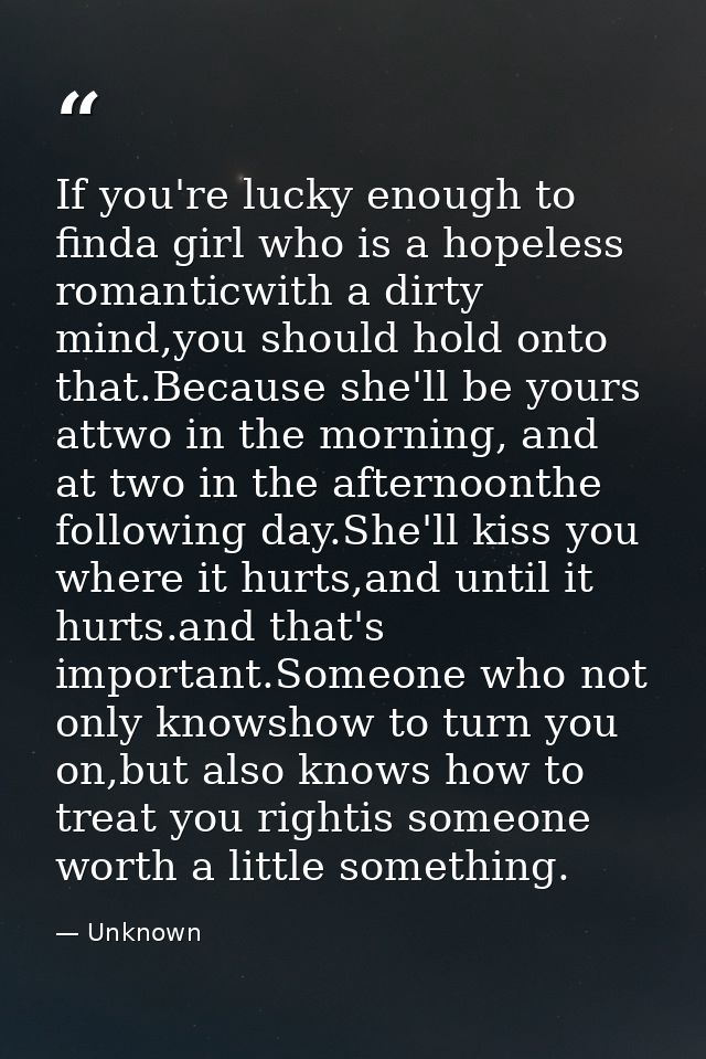 If you're lucky enough to finda girl who is a hopeless romanticwith a dirty mind,you should hold onto that.Because she'l — Unknown