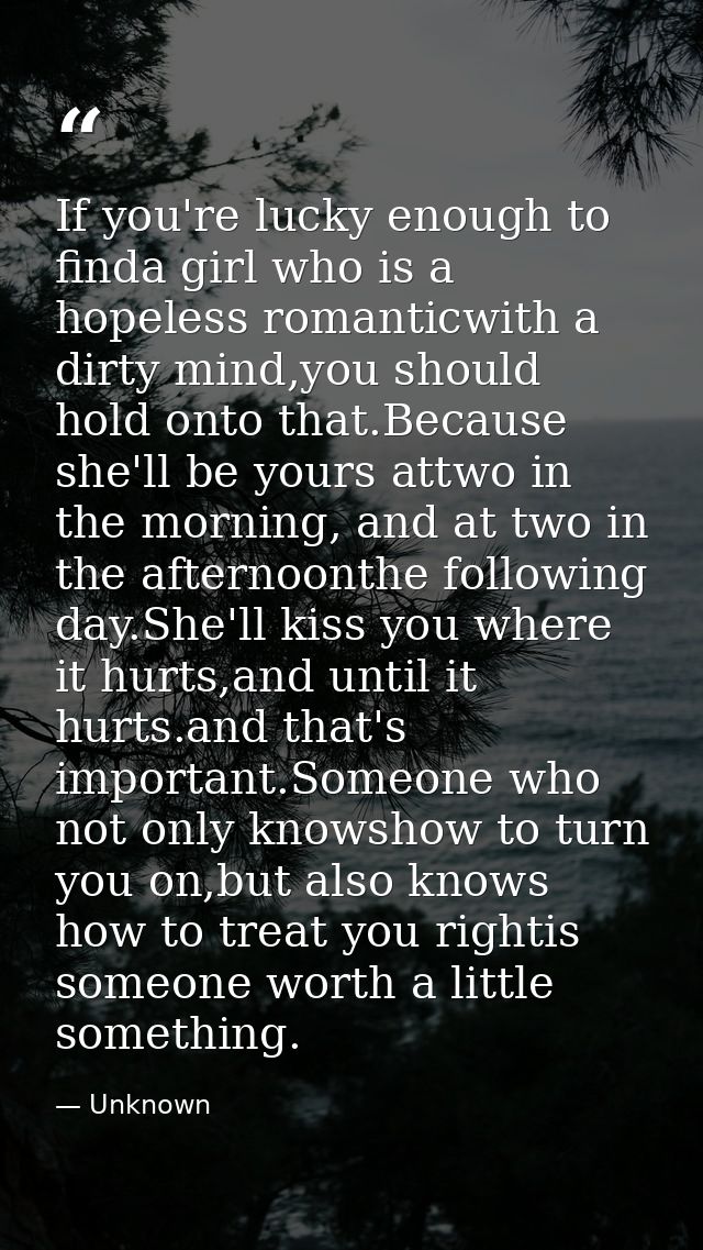 If you're lucky enough to finda girl who is a hopeless romanticwith a dirty mind,you should hold onto that.Because she'l — Unknown