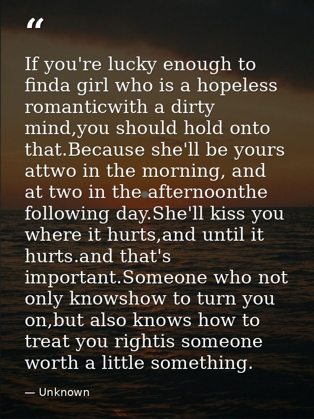 If you're lucky enough to finda girl who is a hopeless romanticwith a dirty mind,you should hold onto that.Because she'l — Unknown