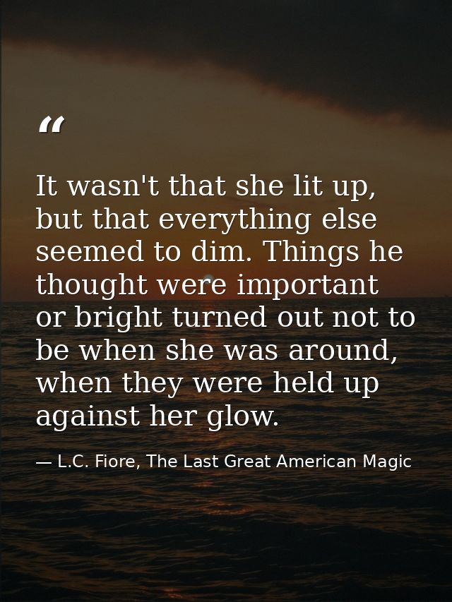 It wasn't that she lit up, but that everything else seemed to dim. Things he thought were important or bright turned out — L.C. Fiore, The Last Great American Magic