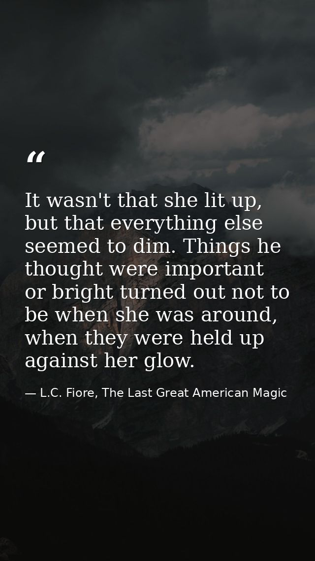 It wasn't that she lit up, but that everything else seemed to dim. Things he thought were important or bright turned out — L.C. Fiore, The Last Great American Magic