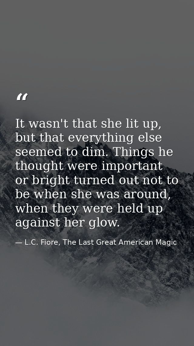 It wasn't that she lit up, but that everything else seemed to dim. Things he thought were important or bright turned out — L.C. Fiore, The Last Great American Magic