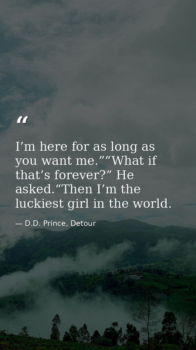 I’m here for as long as you want me.”“What if that’s forever?” He asked.“Then I’m the luckiest girl in the world. — D.D. Prince, Detour