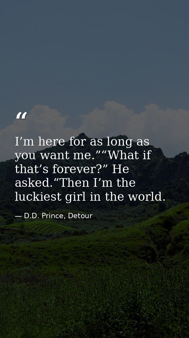 I’m here for as long as you want me.”“What if that’s forever?” He asked.“Then I’m the luckiest girl in the world. — D.D. Prince, Detour