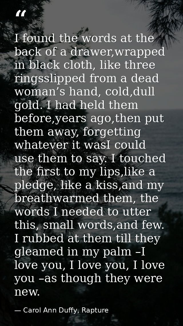 I found the words at the back of a drawer,wrapped in black cloth, like three ringsslipped from a dead woman’s hand, cold — Carol Ann Duffy, Rapture