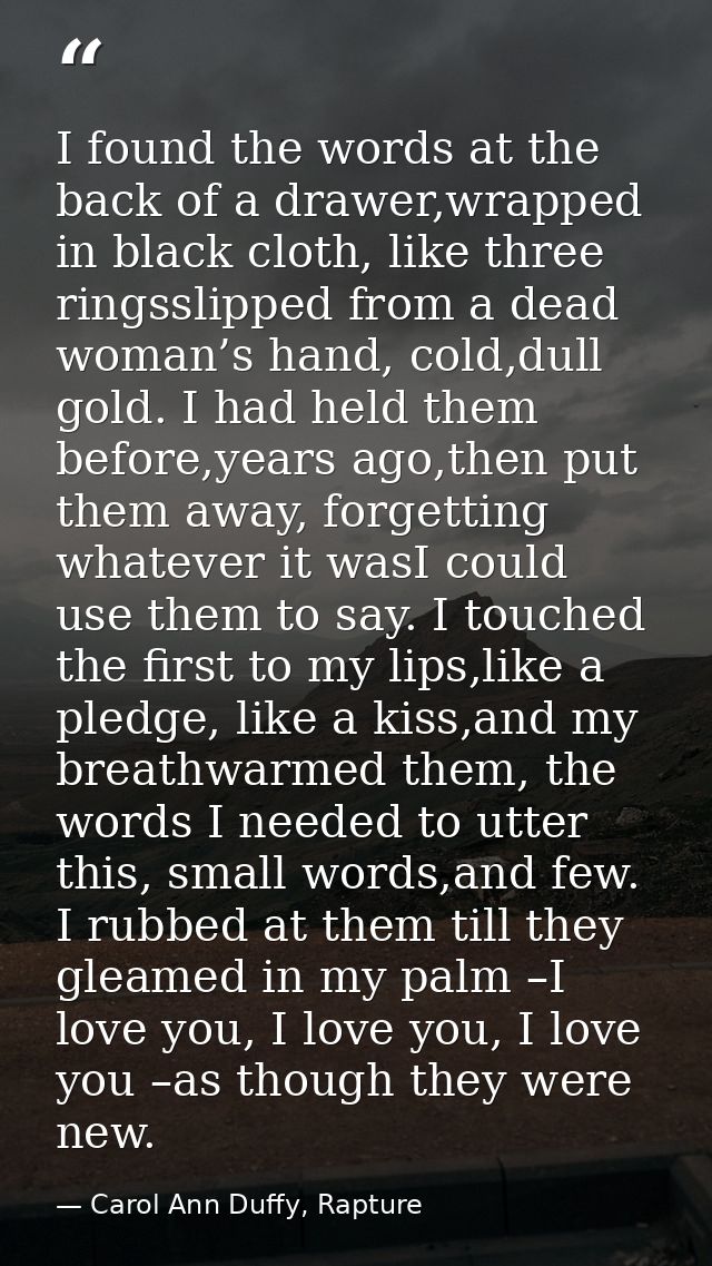 I found the words at the back of a drawer,wrapped in black cloth, like three ringsslipped from a dead woman’s hand, cold — Carol Ann Duffy, Rapture