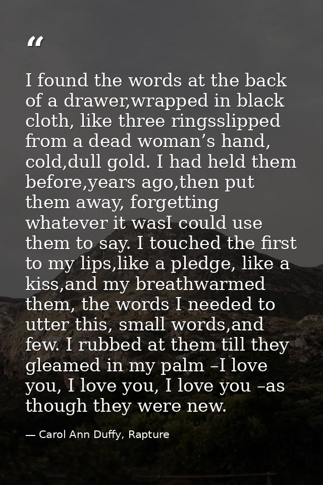 I found the words at the back of a drawer,wrapped in black cloth, like three ringsslipped from a dead woman’s hand, cold — Carol Ann Duffy, Rapture