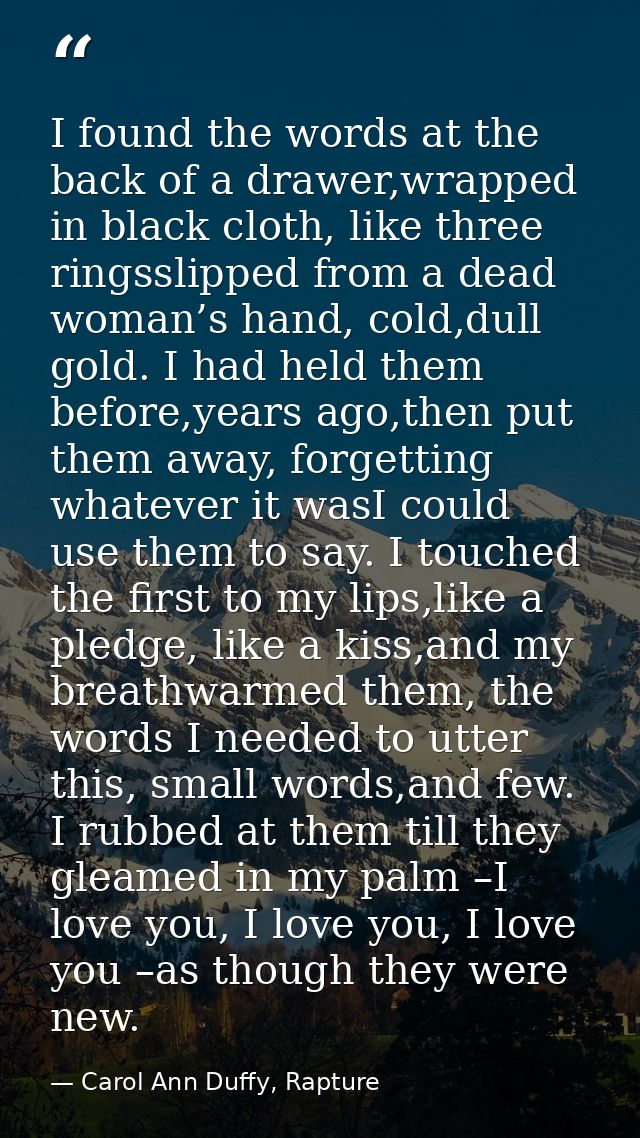 I found the words at the back of a drawer,wrapped in black cloth, like three ringsslipped from a dead woman’s hand, cold — Carol Ann Duffy, Rapture