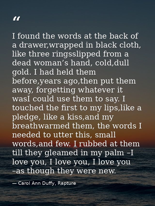 I found the words at the back of a drawer,wrapped in black cloth, like three ringsslipped from a dead woman’s hand, cold — Carol Ann Duffy, Rapture
