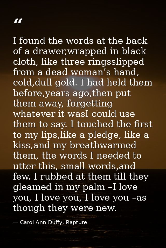 I found the words at the back of a drawer,wrapped in black cloth, like three ringsslipped from a dead woman’s hand, cold — Carol Ann Duffy, Rapture
