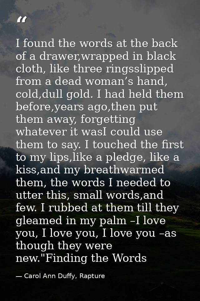I found the words at the back of a drawer,wrapped in black cloth, like three ringsslipped from a dead woman’s hand, cold — Carol Ann Duffy, Rapture