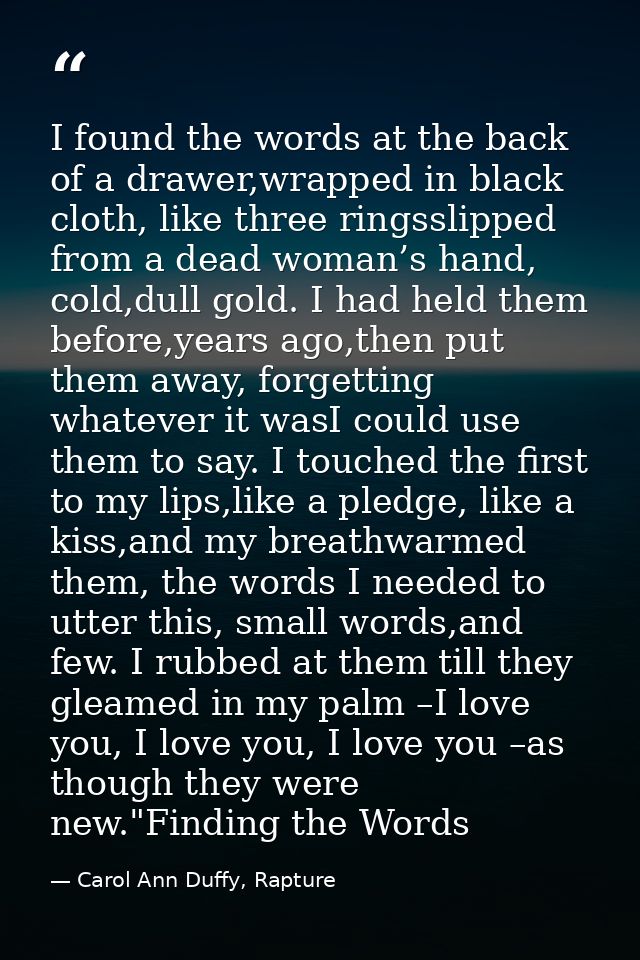 I found the words at the back of a drawer,wrapped in black cloth, like three ringsslipped from a dead woman’s hand, cold — Carol Ann Duffy, Rapture