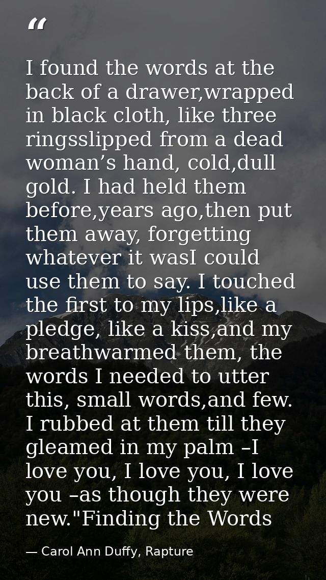 I found the words at the back of a drawer,wrapped in black cloth, like three ringsslipped from a dead woman’s hand, cold — Carol Ann Duffy, Rapture
