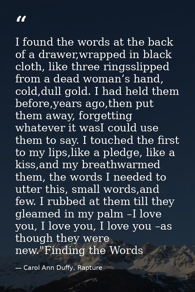 I found the words at the back of a drawer,wrapped in black cloth, like three ringsslipped from a dead woman’s hand, cold — Carol Ann Duffy, Rapture