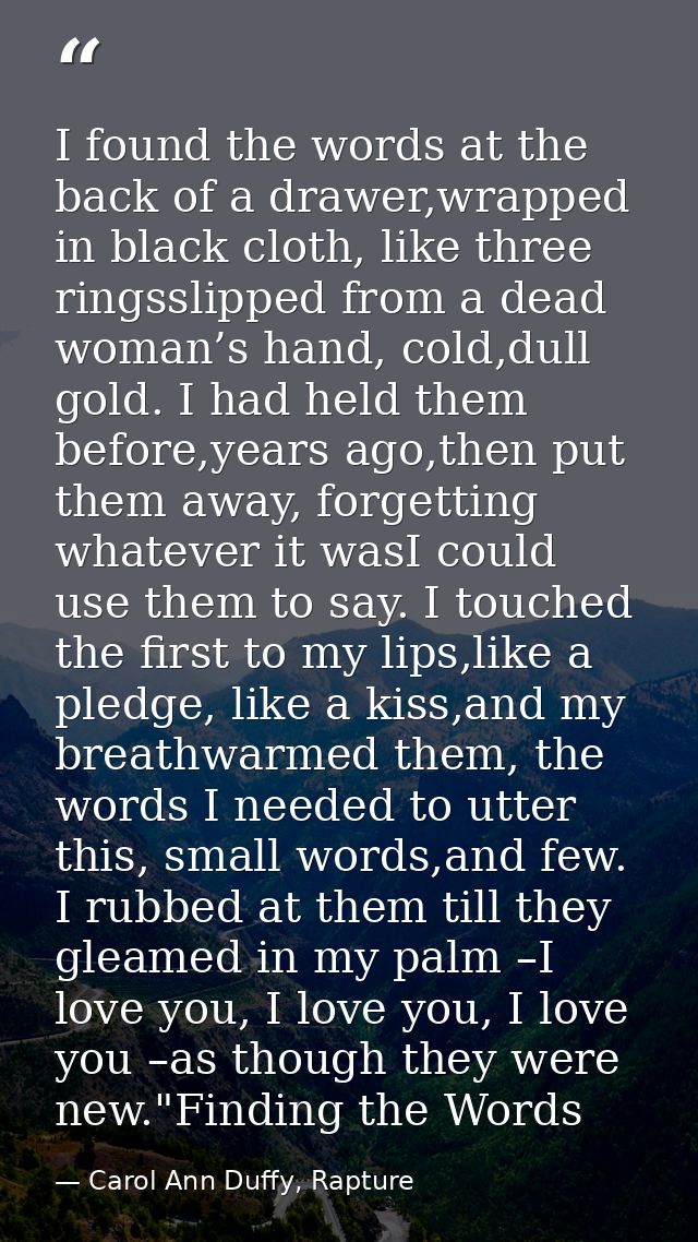 I found the words at the back of a drawer,wrapped in black cloth, like three ringsslipped from a dead woman’s hand, cold — Carol Ann Duffy, Rapture