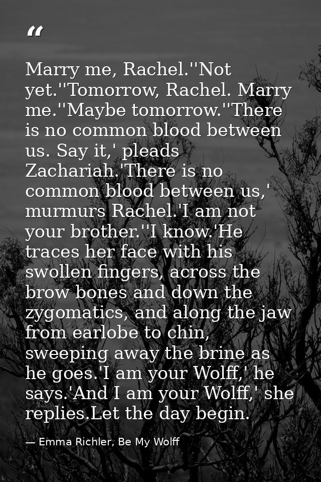 Marry me, Rachel.''Not yet.''Tomorrow, Rachel. Marry me.''Maybe tomorrow.''There is no common blood between us. Say it,' — Emma Richler, Be My Wolff