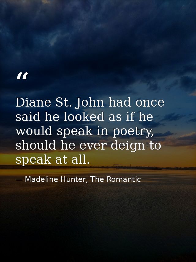 Diane St. John had once said he looked as if he would speak in poetry, should he ever deign to speak at all. — Madeline Hunter, The Romantic