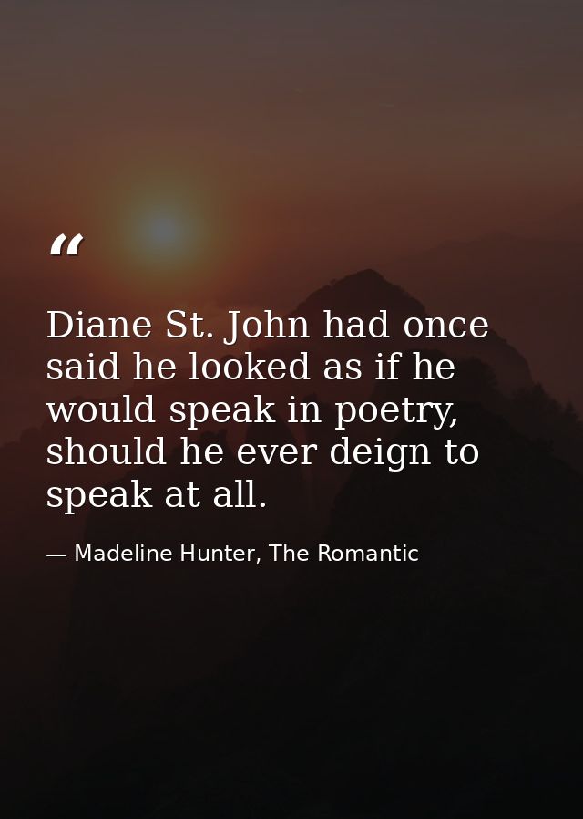 Diane St. John had once said he looked as if he would speak in poetry, should he ever deign to speak at all. — Madeline Hunter, The Romantic