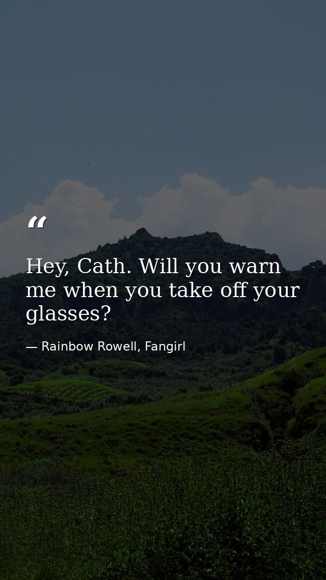 Hey, Cath. Will you warn me when you take off your glasses? — Rainbow Rowell, Fangirl