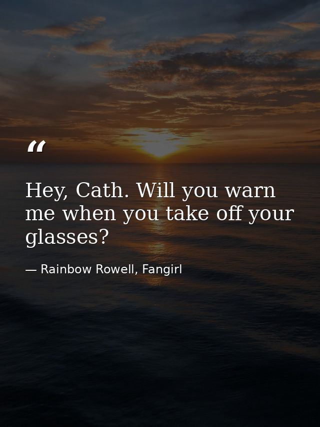 Hey, Cath. Will you warn me when you take off your glasses? — Rainbow Rowell, Fangirl