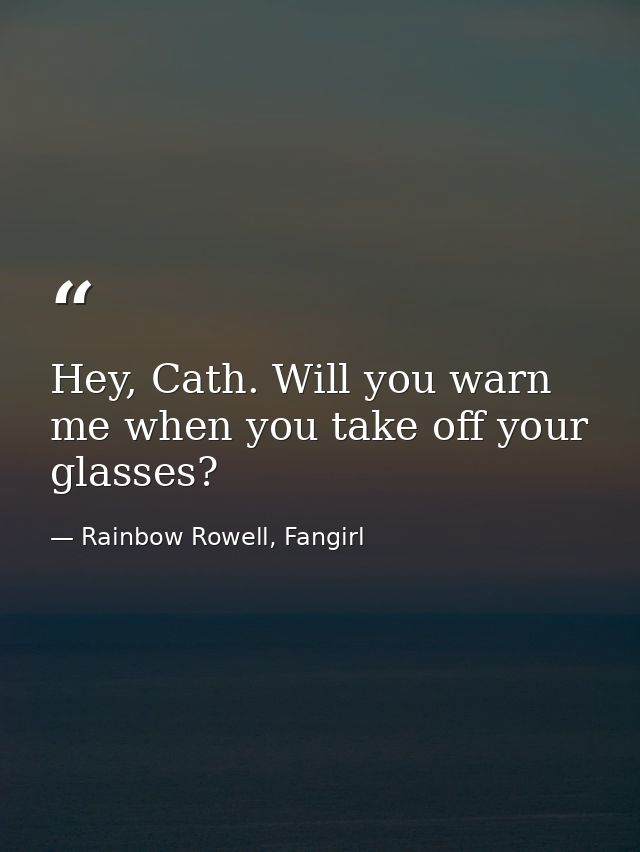 Hey, Cath. Will you warn me when you take off your glasses? — Rainbow Rowell, Fangirl