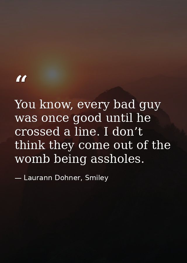 You know, every bad guy was once good until he crossed a line. I don’t think they come out of the womb being assholes. — Laurann Dohner, Smiley