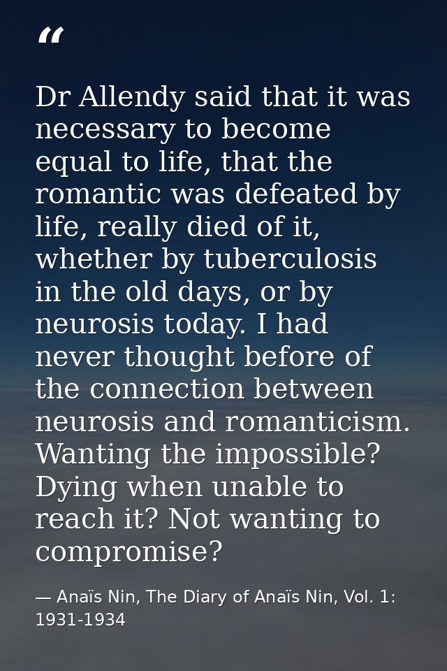 Dr Allendy said that it was necessary to become equal to life, that the romantic was defeated by life, really died of it — Anaïs Nin, The Diary of Anaïs Nin, Vol. 1: 1931-1934