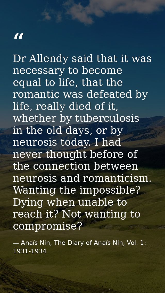 Dr Allendy said that it was necessary to become equal to life, that the romantic was defeated by life, really died of it — Anaïs Nin, The Diary of Anaïs Nin, Vol. 1: 1931-1934
