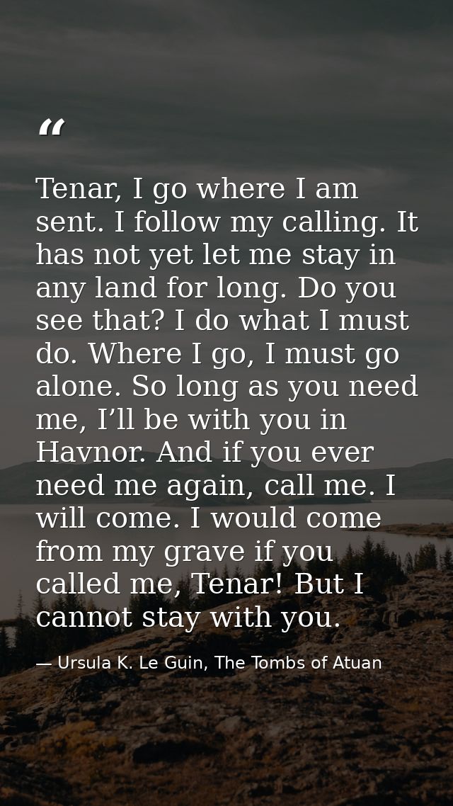 Tenar, I go where I am sent. I follow my calling. It has not yet let me stay in any land for long. Do you see that? I do — Ursula K. Le Guin, The Tombs of Atuan