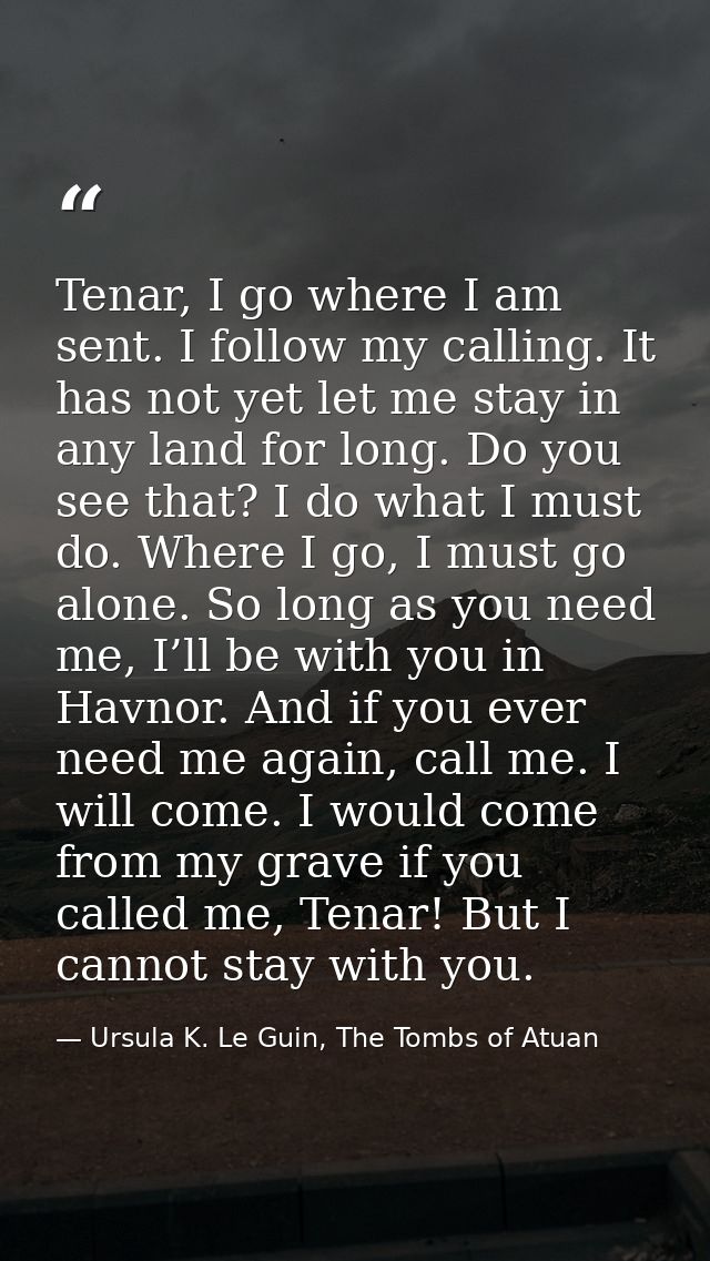 Tenar, I go where I am sent. I follow my calling. It has not yet let me stay in any land for long. Do you see that? I do — Ursula K. Le Guin, The Tombs of Atuan