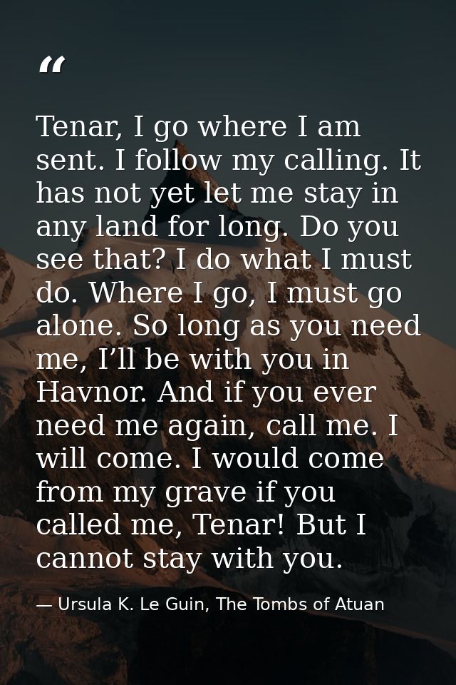 Tenar, I go where I am sent. I follow my calling. It has not yet let me stay in any land for long. Do you see that? I do — Ursula K. Le Guin, The Tombs of Atuan