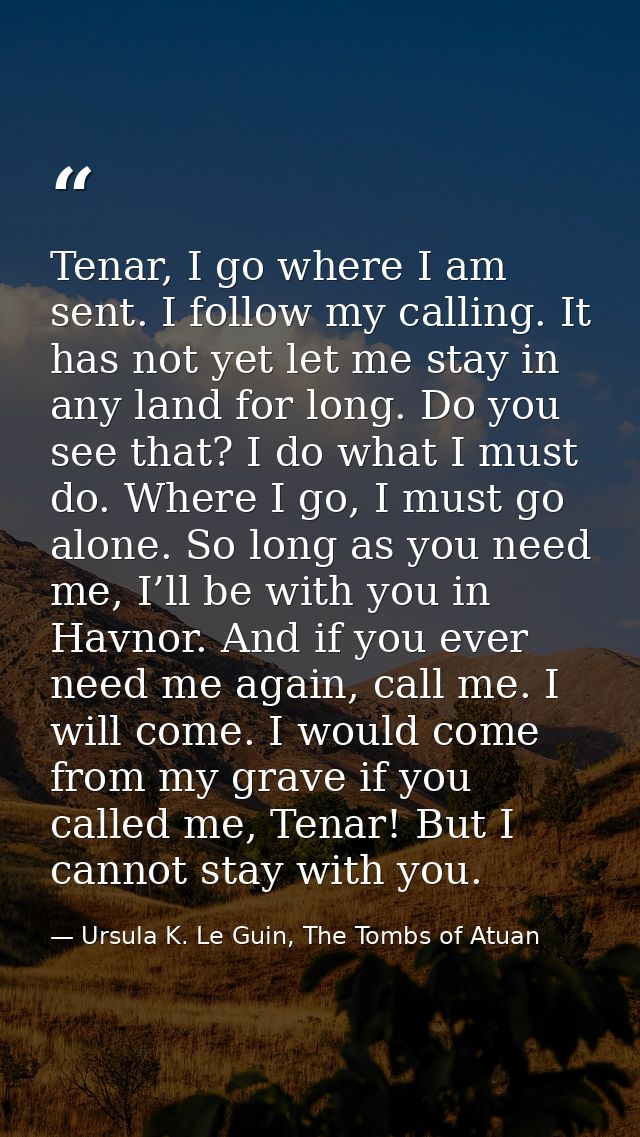 Tenar, I go where I am sent. I follow my calling. It has not yet let me stay in any land for long. Do you see that? I do — Ursula K. Le Guin, The Tombs of Atuan