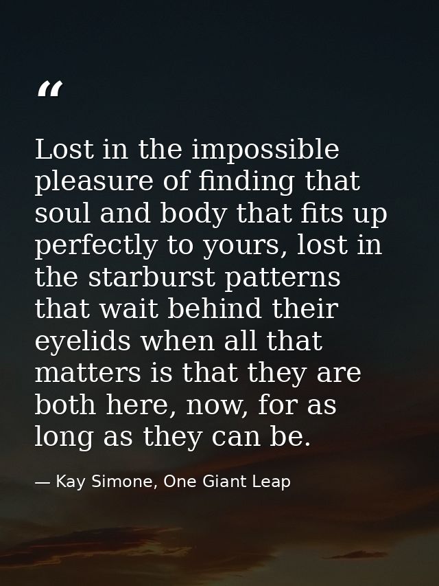 Lost in the impossible pleasure of finding that soul and body that fits up perfectly to yours, lost in the starburst pat — Kay Simone, One Giant Leap
