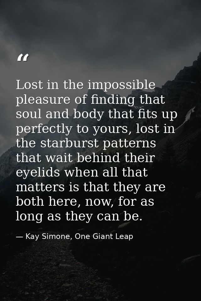Lost in the impossible pleasure of finding that soul and body that fits up perfectly to yours, lost in the starburst pat — Kay Simone, One Giant Leap