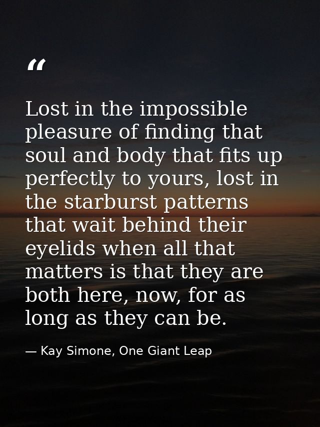 Lost in the impossible pleasure of finding that soul and body that fits up perfectly to yours, lost in the starburst pat — Kay Simone, One Giant Leap