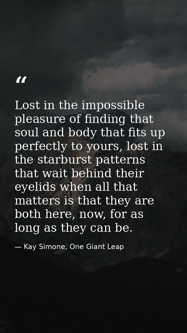 Lost in the impossible pleasure of finding that soul and body that fits up perfectly to yours, lost in the starburst pat — Kay Simone, One Giant Leap