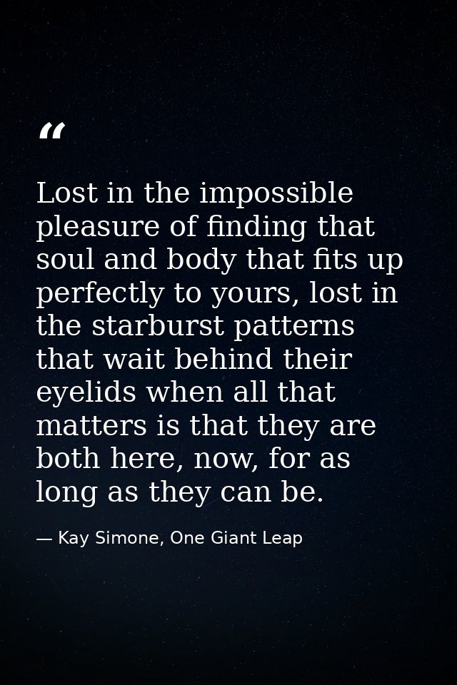 Lost in the impossible pleasure of finding that soul and body that fits up perfectly to yours, lost in the starburst pat — Kay Simone, One Giant Leap