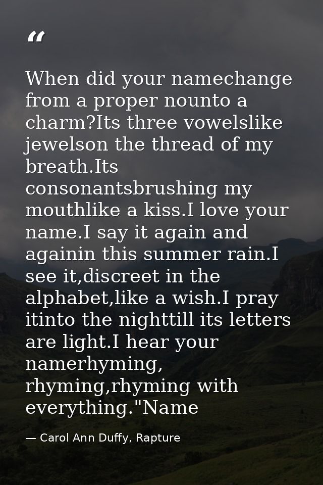 When did your namechange from a proper nounto a charm?Its three vowelslike jewelson the thread of my breath.Its consonan — Carol Ann Duffy, Rapture
