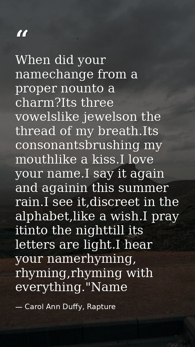When did your namechange from a proper nounto a charm?Its three vowelslike jewelson the thread of my breath.Its consonan — Carol Ann Duffy, Rapture