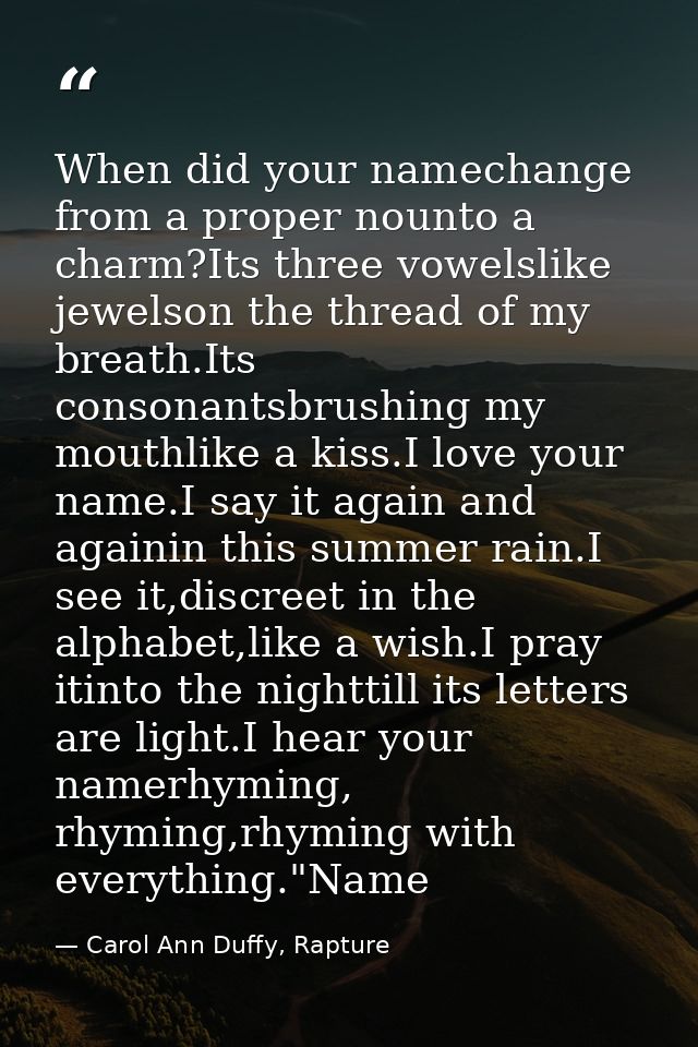When did your namechange from a proper nounto a charm?Its three vowelslike jewelson the thread of my breath.Its consonan — Carol Ann Duffy, Rapture