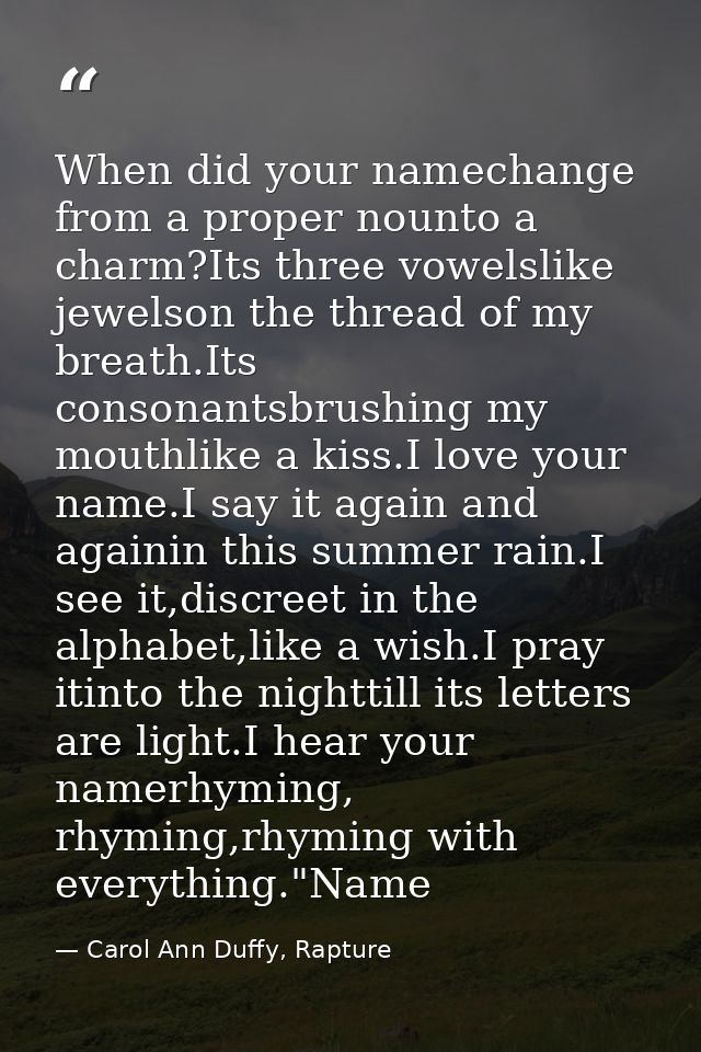 When did your namechange from a proper nounto a charm?Its three vowelslike jewelson the thread of my breath.Its consonan — Carol Ann Duffy, Rapture