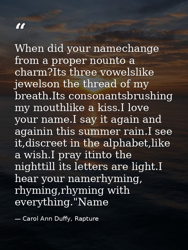 When did your namechange from a proper nounto a charm?Its three vowelslike jewelson the thread of my breath.Its consonan — Carol Ann Duffy, Rapture