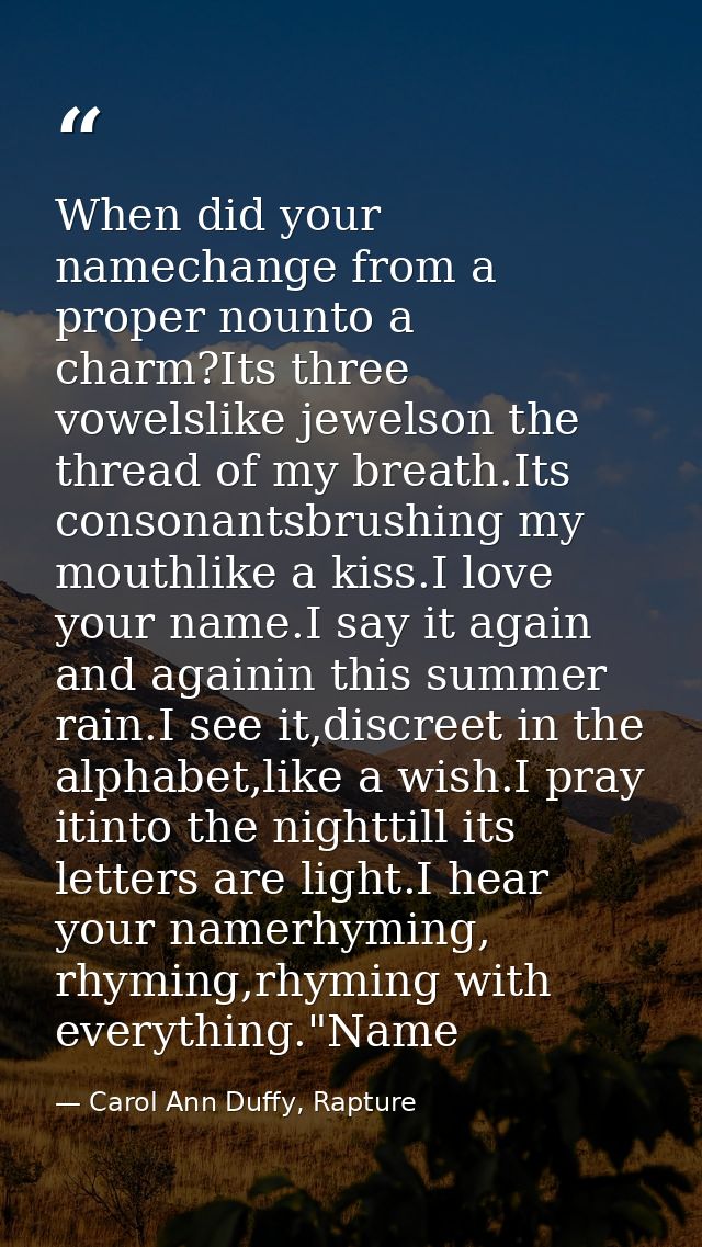 When did your namechange from a proper nounto a charm?Its three vowelslike jewelson the thread of my breath.Its consonan — Carol Ann Duffy, Rapture