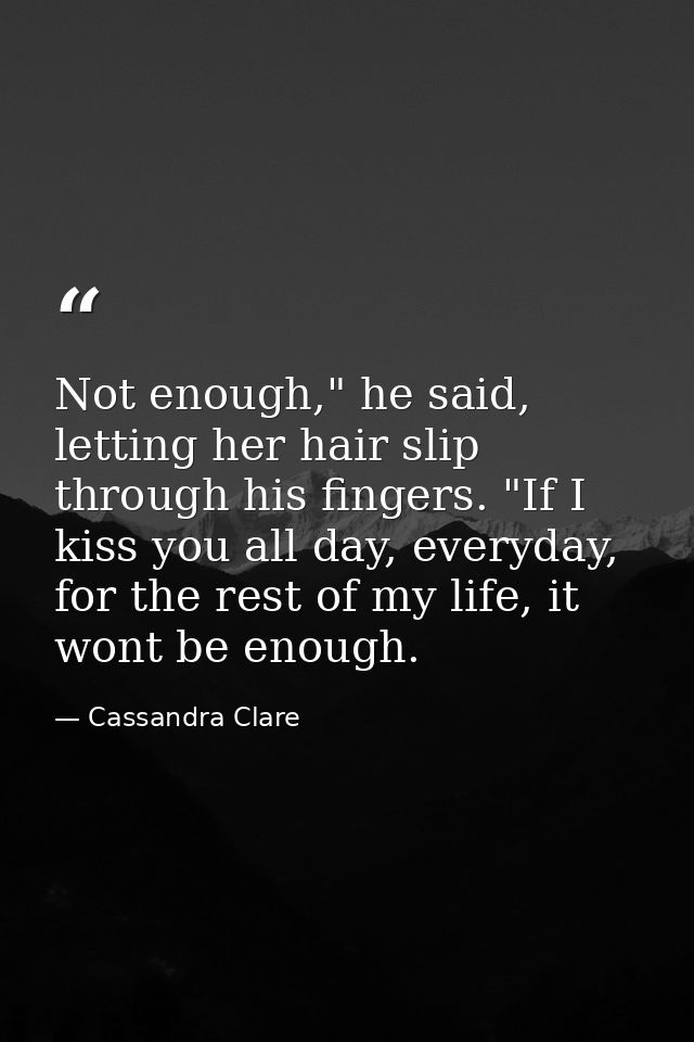 Not enough," he said, letting her hair slip through his fingers. "If I kiss you all day, everyday, for the rest of my li — Cassandra Clare