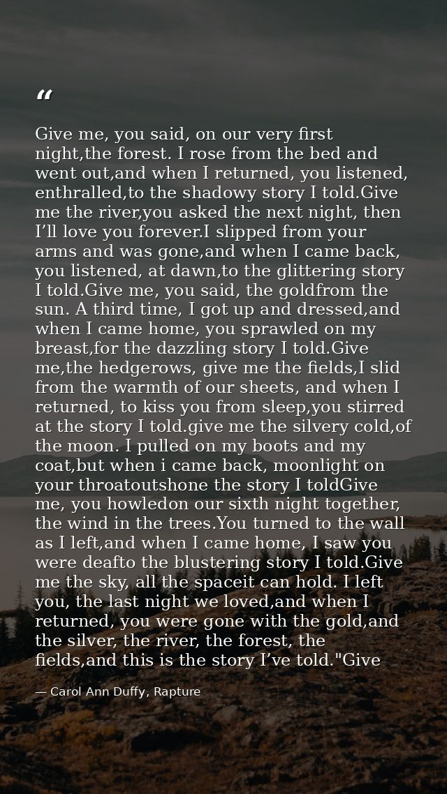Give me, you said, on our very first night,the forest. I rose from the bed and went out,and when I returned, you listene — Carol Ann Duffy, Rapture