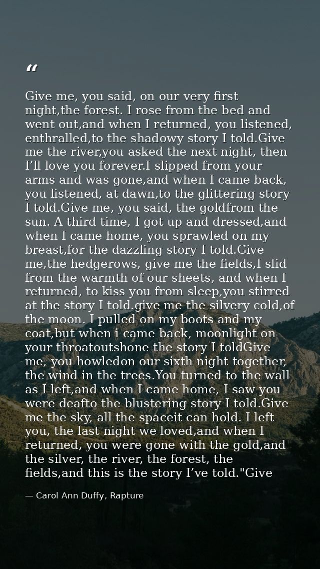 Give me, you said, on our very first night,the forest. I rose from the bed and went out,and when I returned, you listene — Carol Ann Duffy, Rapture
