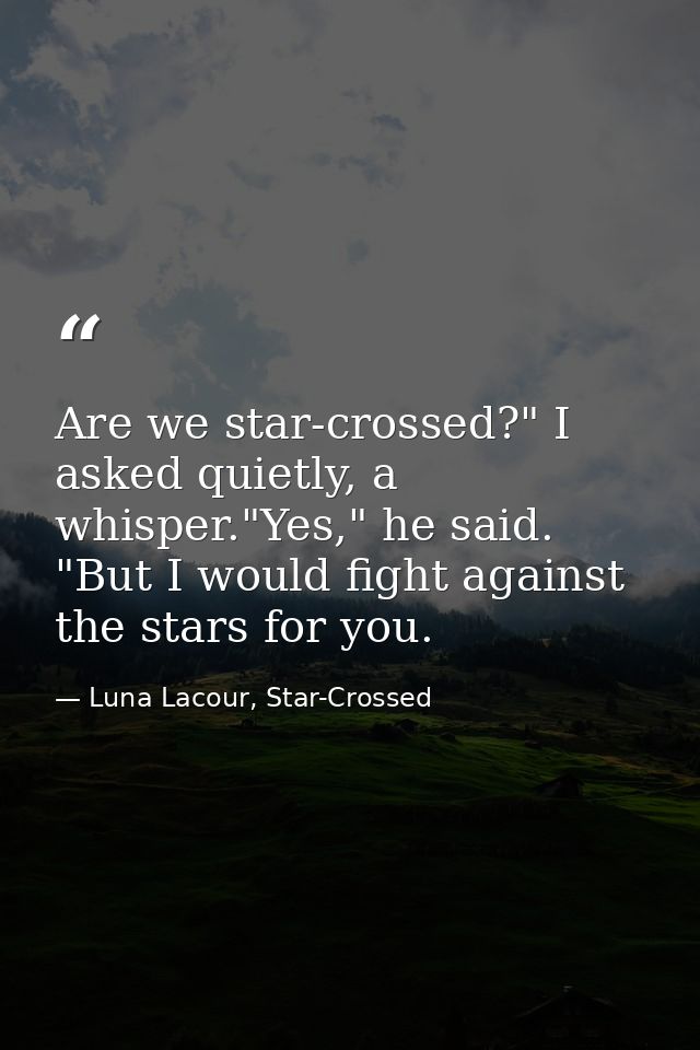 Are we star-crossed?" I asked quietly, a whisper."Yes," he said. "But I would fight against the stars for you. — Luna Lacour, Star-Crossed