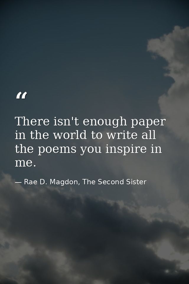 There isn't enough paper in the world to write all the poems you inspire in me. — Rae D. Magdon, The Second Sister