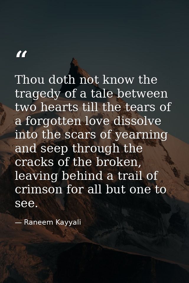 Thou doth not know the tragedy of a tale between two hearts till the tears of a forgotten love dissolve into the scars o — Raneem Kayyali