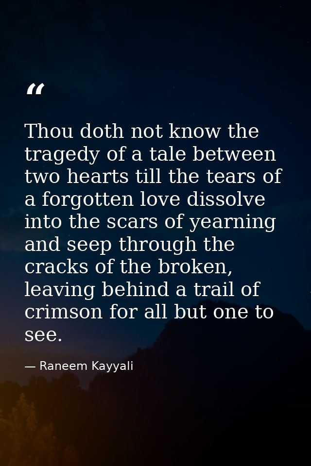 Thou doth not know the tragedy of a tale between two hearts till the tears of a forgotten love dissolve into the scars o — Raneem Kayyali